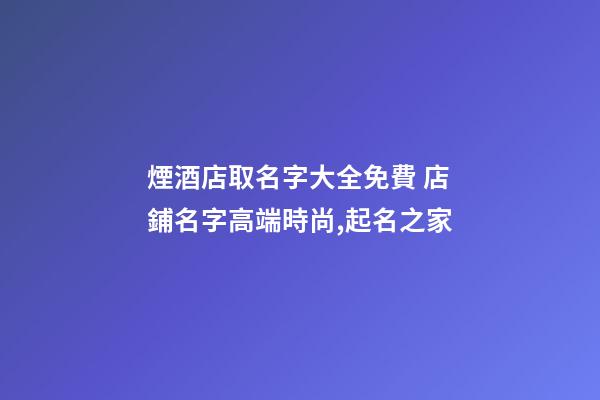 煙酒店取名字大全免費 店鋪名字高端時尚,起名之家-第1張-店鋪起名-玄機派